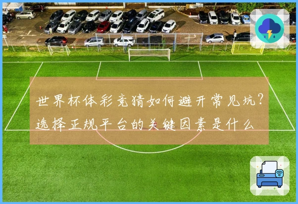 世界杯体彩竞猜如何避开常见坑？选择正规平台的关键因素是什么