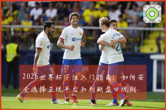 2026世界杯下注入门指南：如何安全选择正规平台和判断盘口规则
