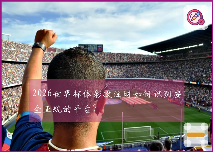 2026世界杯体彩投注时如何识别安全正规的平台？