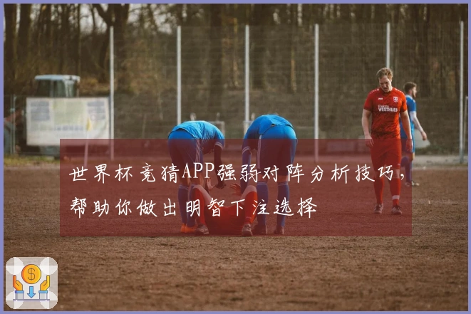 世界杯竞猜APP强弱对阵分析技巧，帮助你做出明智下注选择