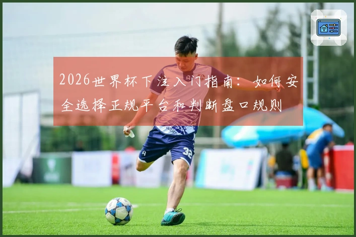 2026世界杯下注入门指南：如何安全选择正规平台和判断盘口规则