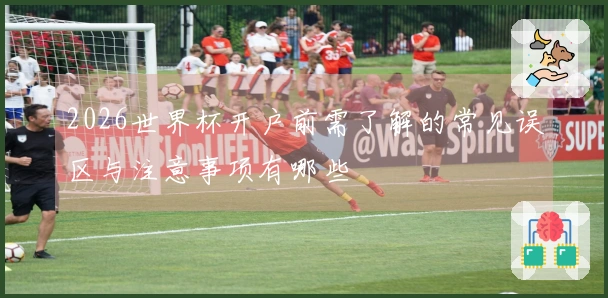 2026世界杯开户前需了解的常见误区与注意事项有哪些