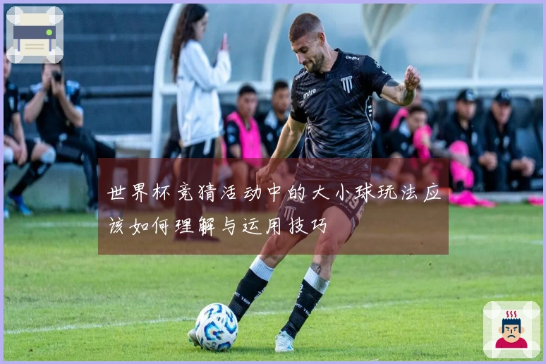 世界杯竞猜活动中的大小球玩法应该如何理解与运用技巧