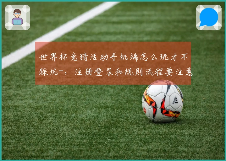 世界杯竞猜活动手机端怎么玩才不踩坑-，注册登录和规则流程要注意什么